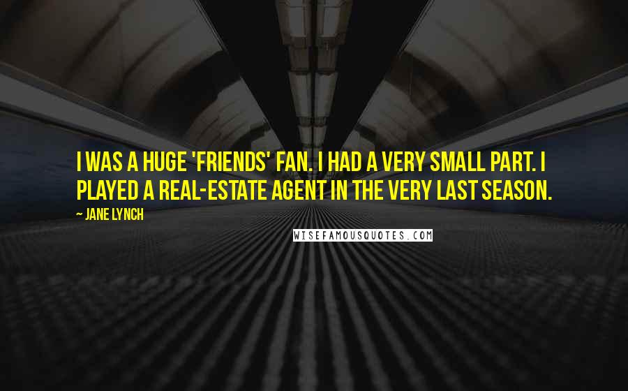 Jane Lynch Quotes: I was a huge 'Friends' fan. I had a very small part. I played a real-estate agent in the very last season.