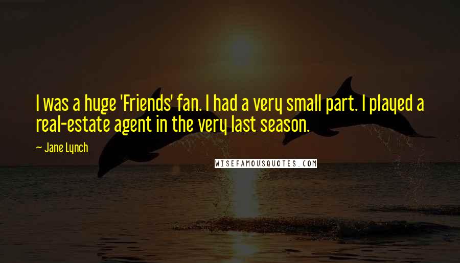 Jane Lynch Quotes: I was a huge 'Friends' fan. I had a very small part. I played a real-estate agent in the very last season.