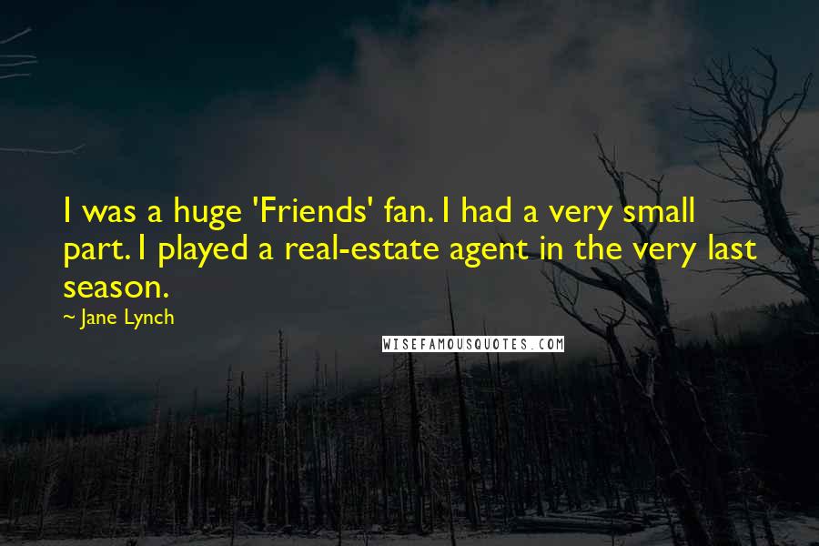 Jane Lynch Quotes: I was a huge 'Friends' fan. I had a very small part. I played a real-estate agent in the very last season.