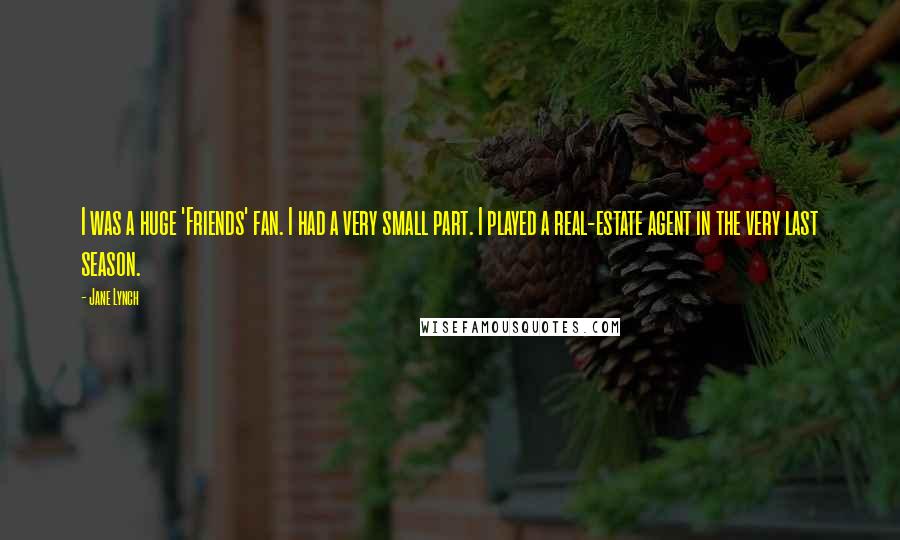 Jane Lynch Quotes: I was a huge 'Friends' fan. I had a very small part. I played a real-estate agent in the very last season.