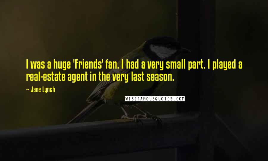 Jane Lynch Quotes: I was a huge 'Friends' fan. I had a very small part. I played a real-estate agent in the very last season.