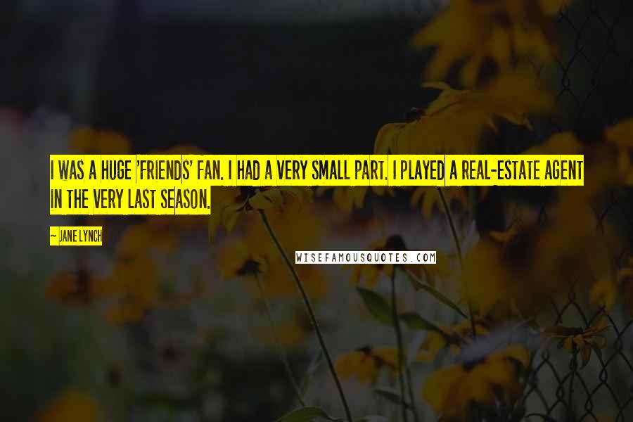 Jane Lynch Quotes: I was a huge 'Friends' fan. I had a very small part. I played a real-estate agent in the very last season.