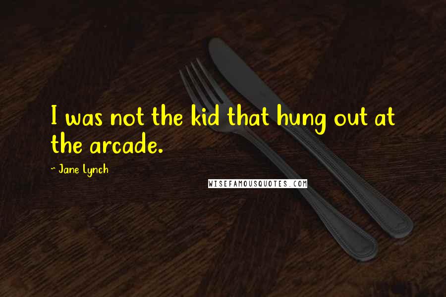 Jane Lynch Quotes: I was not the kid that hung out at the arcade.