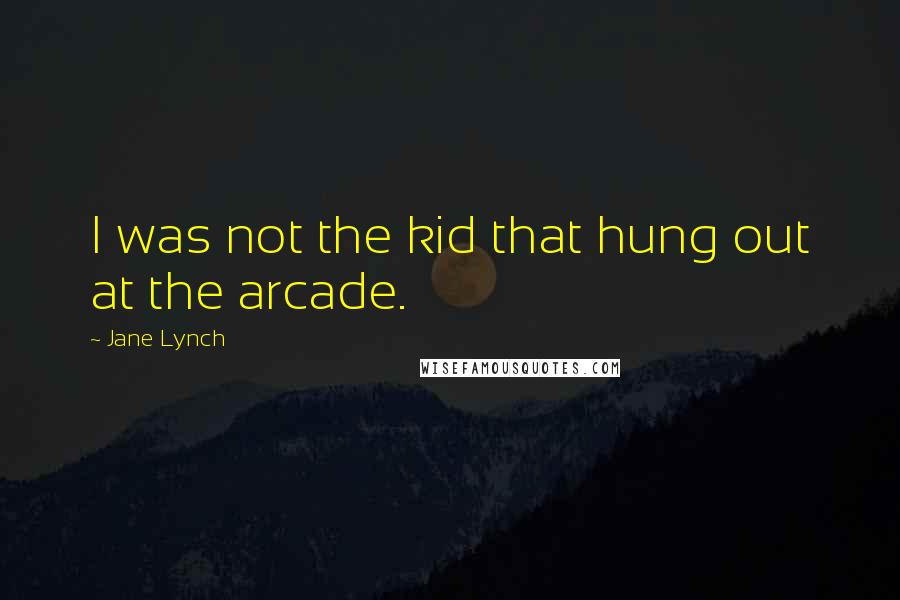 Jane Lynch Quotes: I was not the kid that hung out at the arcade.