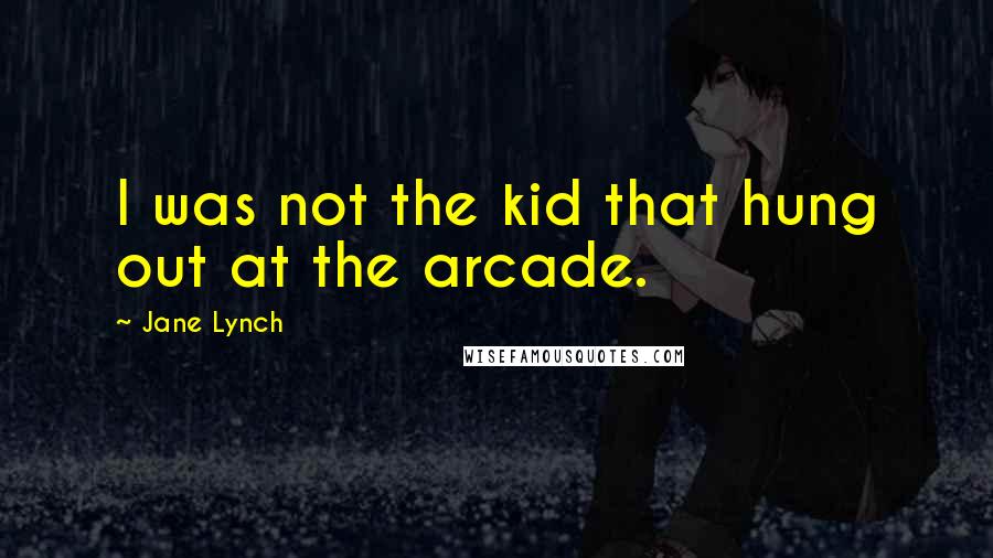 Jane Lynch Quotes: I was not the kid that hung out at the arcade.