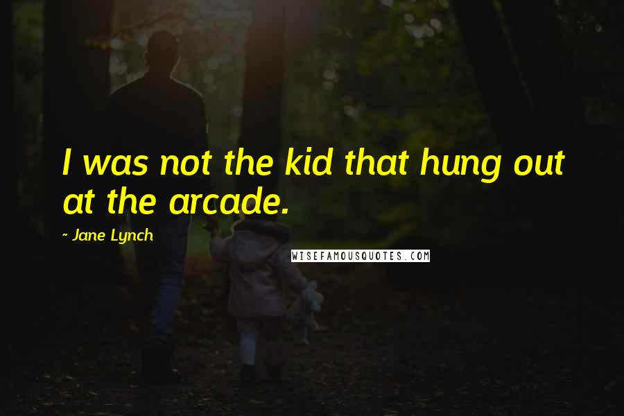 Jane Lynch Quotes: I was not the kid that hung out at the arcade.