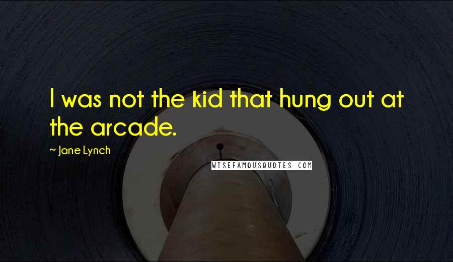 Jane Lynch Quotes: I was not the kid that hung out at the arcade.