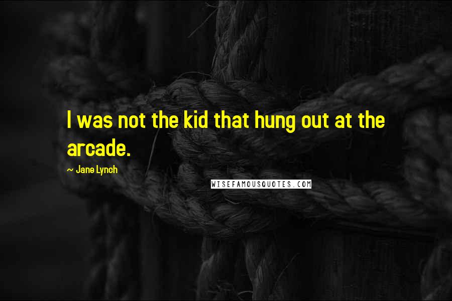 Jane Lynch Quotes: I was not the kid that hung out at the arcade.