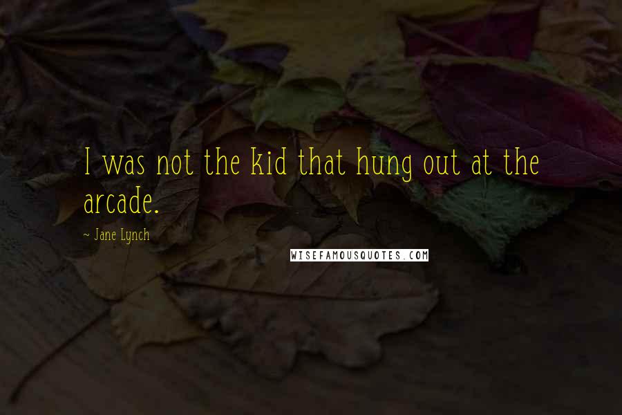 Jane Lynch Quotes: I was not the kid that hung out at the arcade.