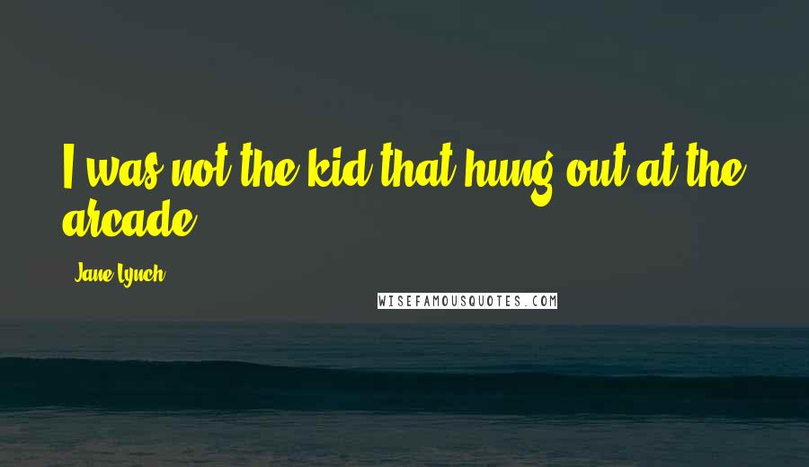 Jane Lynch Quotes: I was not the kid that hung out at the arcade.