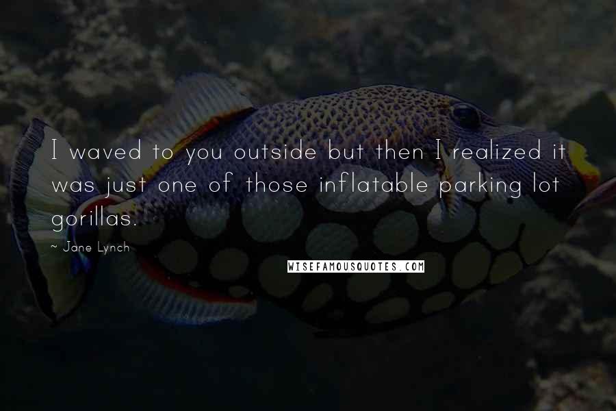 Jane Lynch Quotes: I waved to you outside but then I realized it was just one of those inflatable parking lot gorillas.