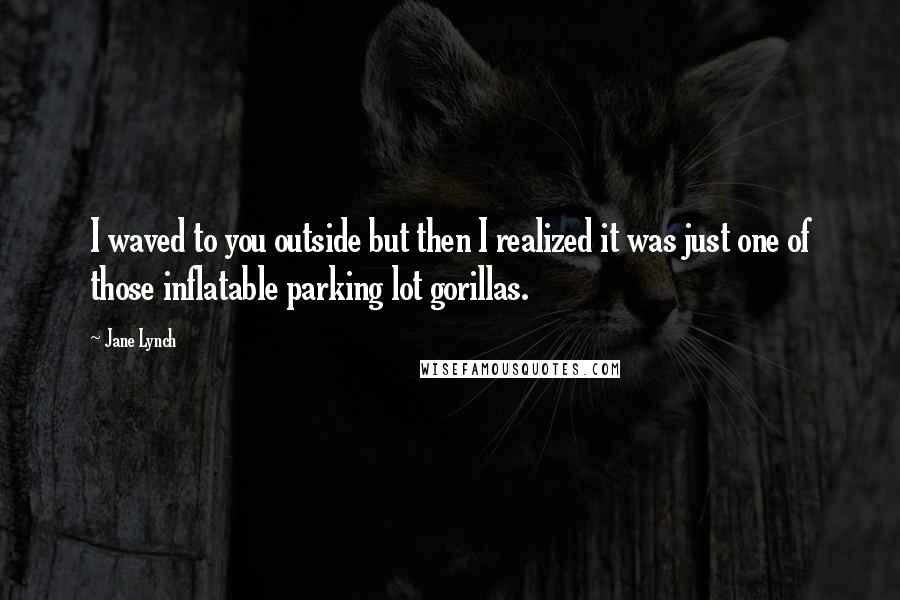 Jane Lynch Quotes: I waved to you outside but then I realized it was just one of those inflatable parking lot gorillas.