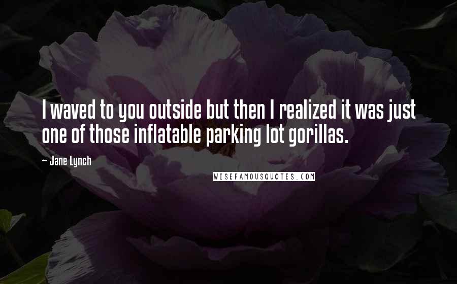 Jane Lynch Quotes: I waved to you outside but then I realized it was just one of those inflatable parking lot gorillas.