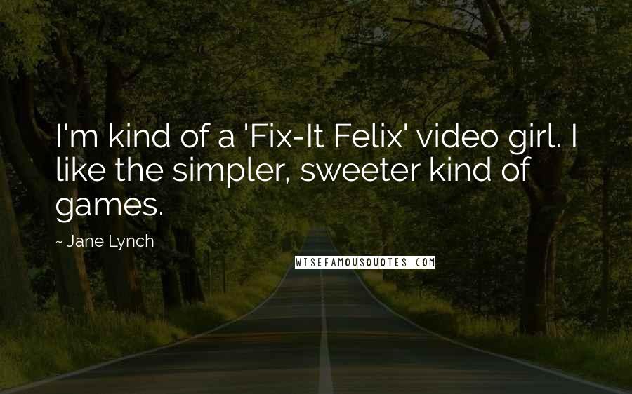 Jane Lynch Quotes: I'm kind of a 'Fix-It Felix' video girl. I like the simpler, sweeter kind of games.