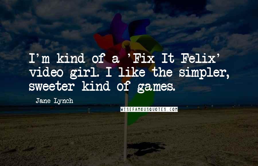 Jane Lynch Quotes: I'm kind of a 'Fix-It Felix' video girl. I like the simpler, sweeter kind of games.
