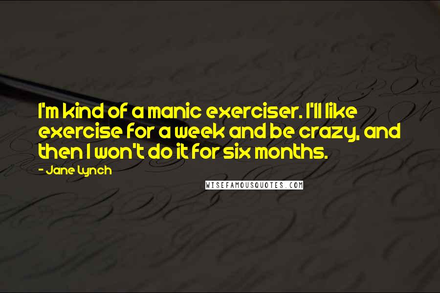 Jane Lynch Quotes: I'm kind of a manic exerciser. I'll like exercise for a week and be crazy, and then I won't do it for six months.