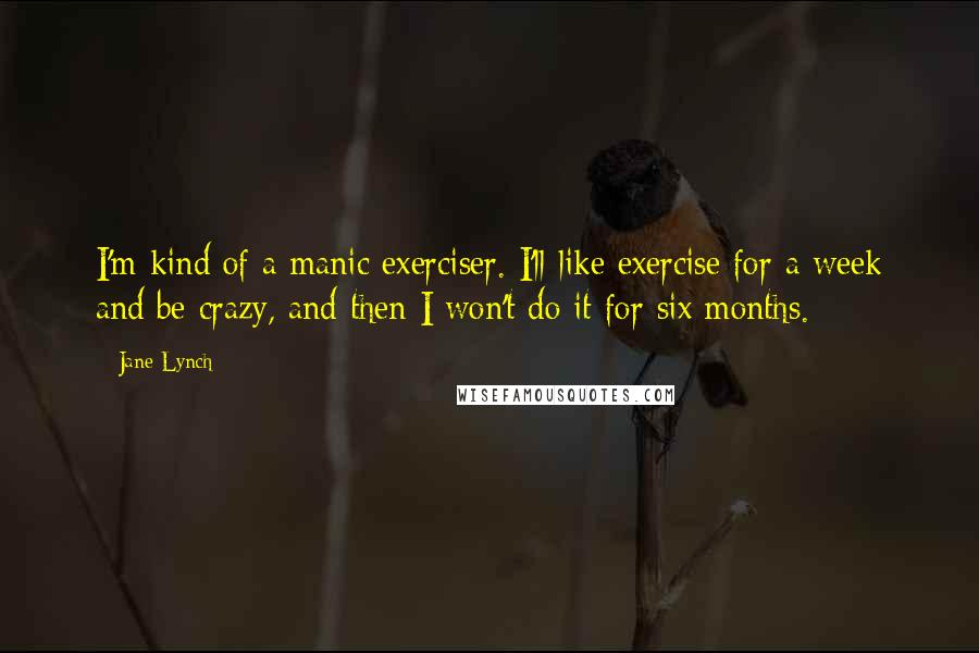 Jane Lynch Quotes: I'm kind of a manic exerciser. I'll like exercise for a week and be crazy, and then I won't do it for six months.