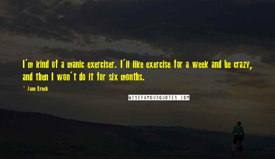 Jane Lynch Quotes: I'm kind of a manic exerciser. I'll like exercise for a week and be crazy, and then I won't do it for six months.