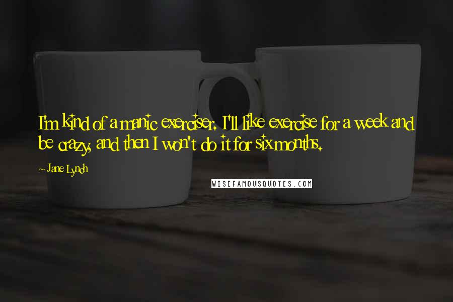 Jane Lynch Quotes: I'm kind of a manic exerciser. I'll like exercise for a week and be crazy, and then I won't do it for six months.