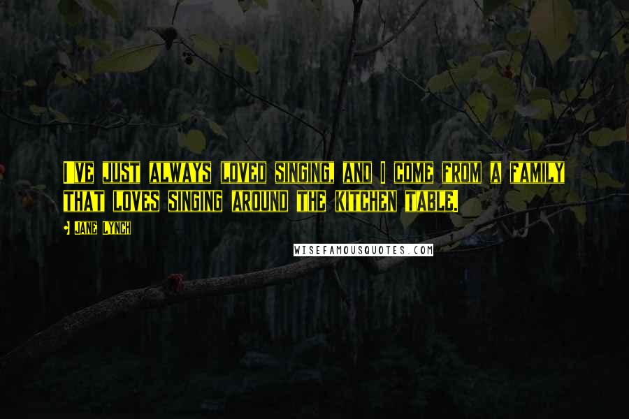 Jane Lynch Quotes: I've just always loved singing, and I come from a family that loves singing around the kitchen table.