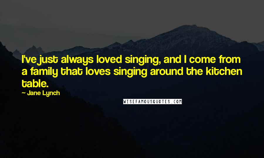 Jane Lynch Quotes: I've just always loved singing, and I come from a family that loves singing around the kitchen table.
