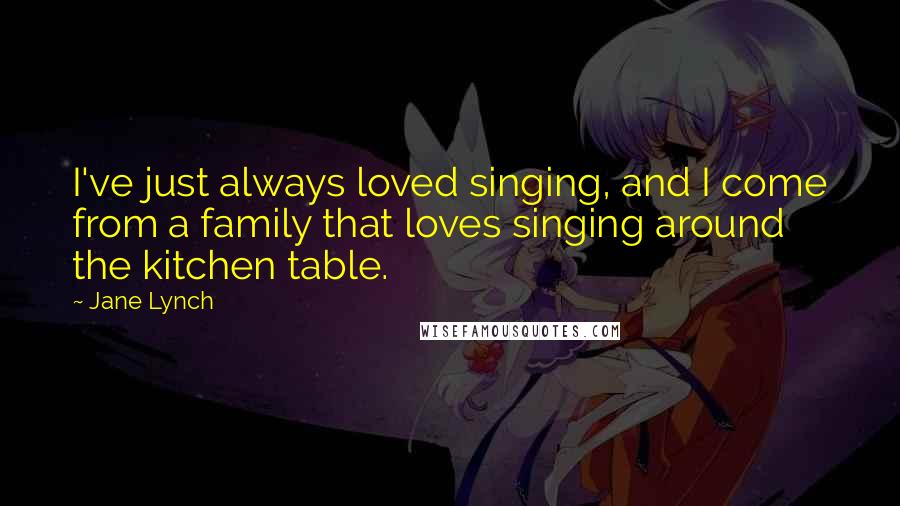 Jane Lynch Quotes: I've just always loved singing, and I come from a family that loves singing around the kitchen table.