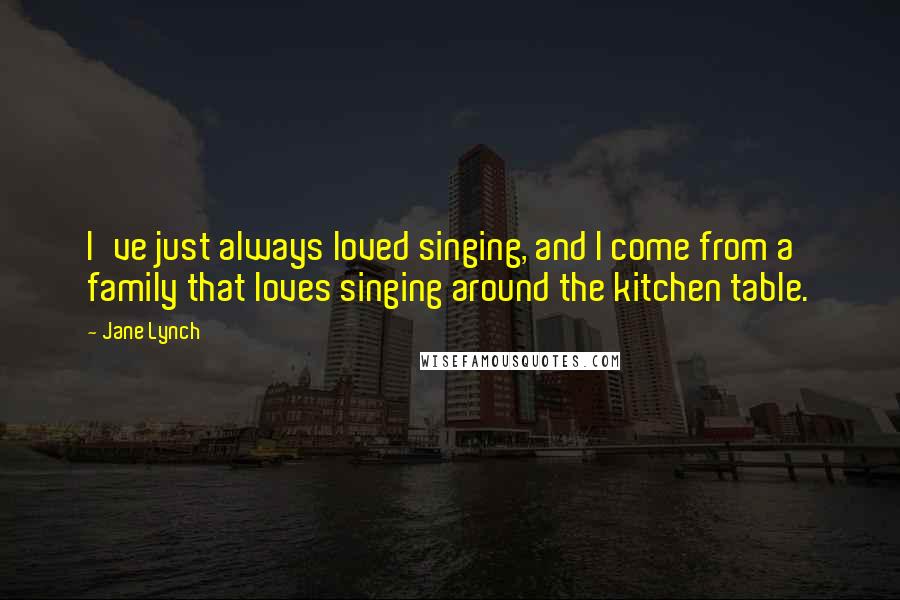 Jane Lynch Quotes: I've just always loved singing, and I come from a family that loves singing around the kitchen table.