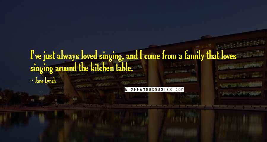 Jane Lynch Quotes: I've just always loved singing, and I come from a family that loves singing around the kitchen table.