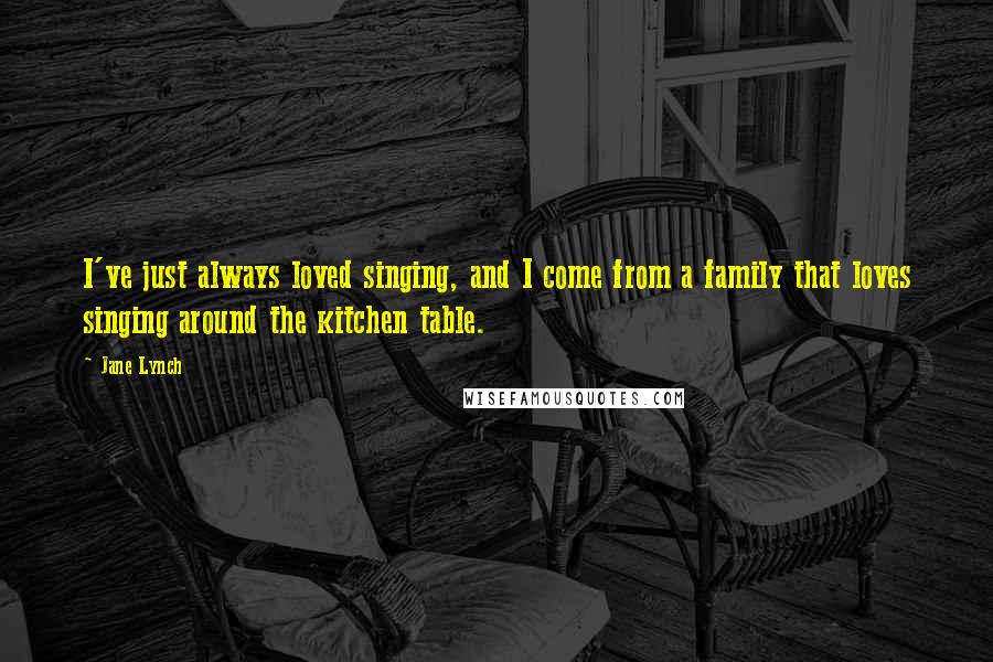Jane Lynch Quotes: I've just always loved singing, and I come from a family that loves singing around the kitchen table.