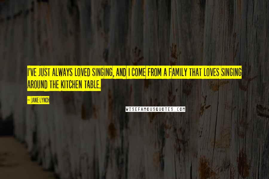 Jane Lynch Quotes: I've just always loved singing, and I come from a family that loves singing around the kitchen table.
