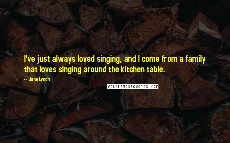 Jane Lynch Quotes: I've just always loved singing, and I come from a family that loves singing around the kitchen table.