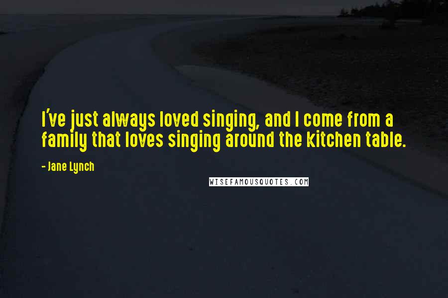 Jane Lynch Quotes: I've just always loved singing, and I come from a family that loves singing around the kitchen table.