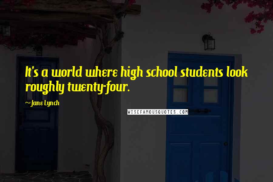 Jane Lynch Quotes: It's a world where high school students look roughly twenty-four.