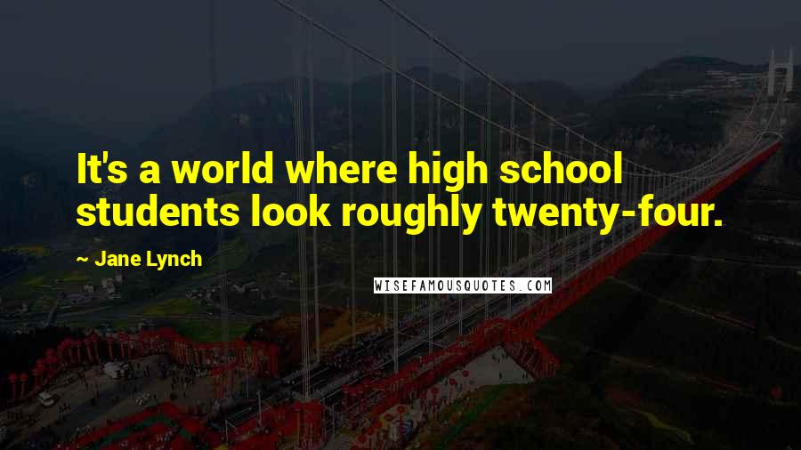 Jane Lynch Quotes: It's a world where high school students look roughly twenty-four.