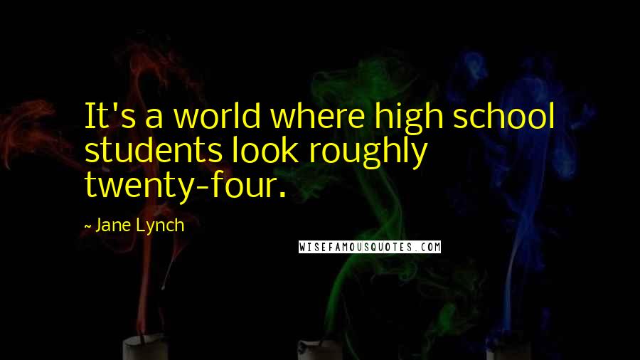 Jane Lynch Quotes: It's a world where high school students look roughly twenty-four.