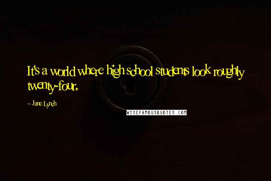 Jane Lynch Quotes: It's a world where high school students look roughly twenty-four.