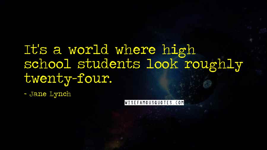 Jane Lynch Quotes: It's a world where high school students look roughly twenty-four.