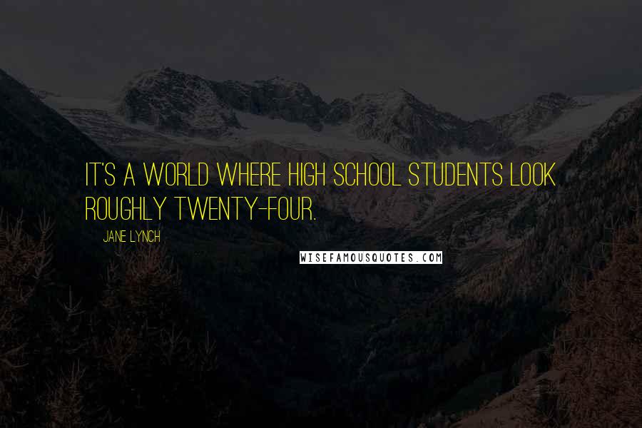 Jane Lynch Quotes: It's a world where high school students look roughly twenty-four.