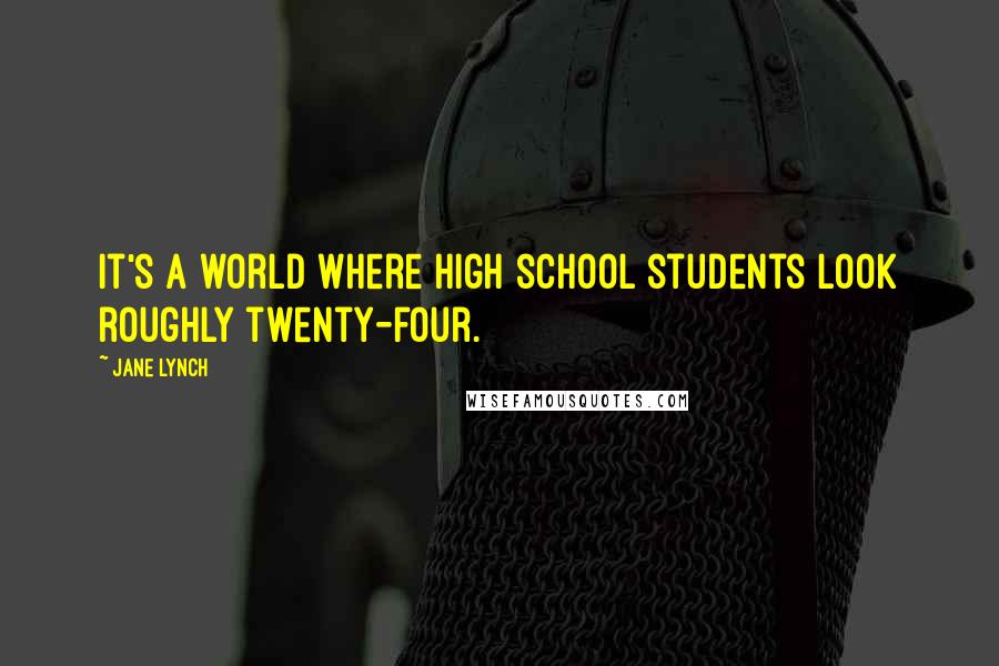 Jane Lynch Quotes: It's a world where high school students look roughly twenty-four.