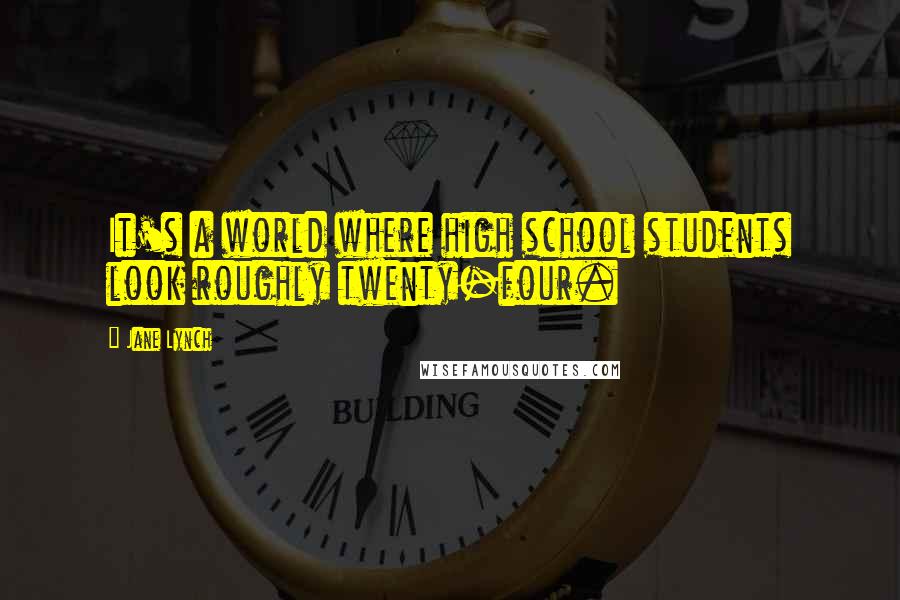 Jane Lynch Quotes: It's a world where high school students look roughly twenty-four.