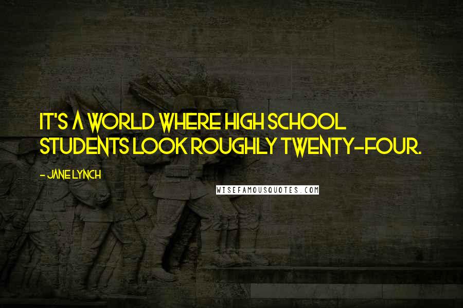 Jane Lynch Quotes: It's a world where high school students look roughly twenty-four.