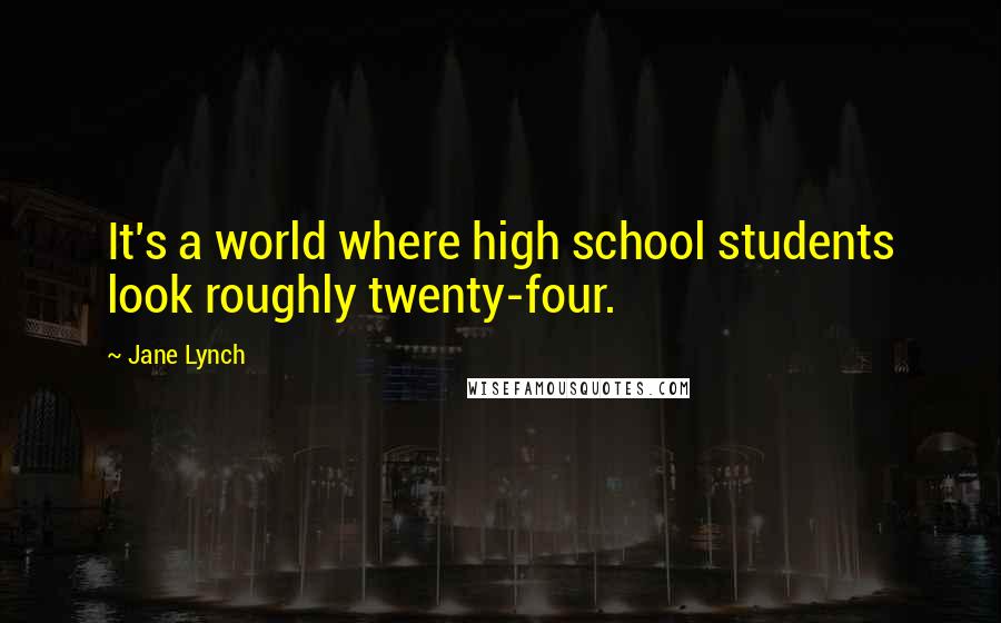 Jane Lynch Quotes: It's a world where high school students look roughly twenty-four.