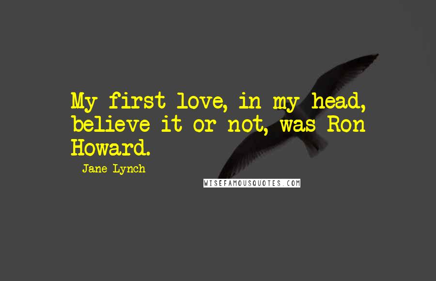 Jane Lynch Quotes: My first love, in my head, believe it or not, was Ron Howard.