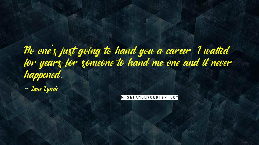 Jane Lynch Quotes: No one's just going to hand you a career. I waited for years for someone to hand me one and it never happened.
