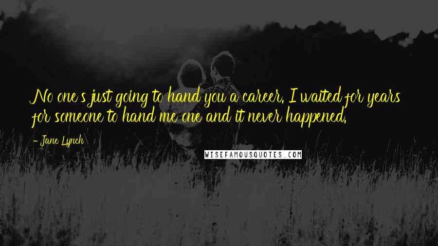 Jane Lynch Quotes: No one's just going to hand you a career. I waited for years for someone to hand me one and it never happened.
