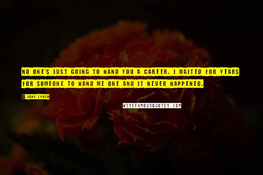 Jane Lynch Quotes: No one's just going to hand you a career. I waited for years for someone to hand me one and it never happened.