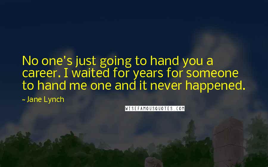 Jane Lynch Quotes: No one's just going to hand you a career. I waited for years for someone to hand me one and it never happened.