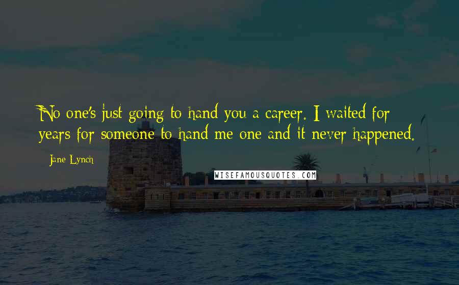 Jane Lynch Quotes: No one's just going to hand you a career. I waited for years for someone to hand me one and it never happened.