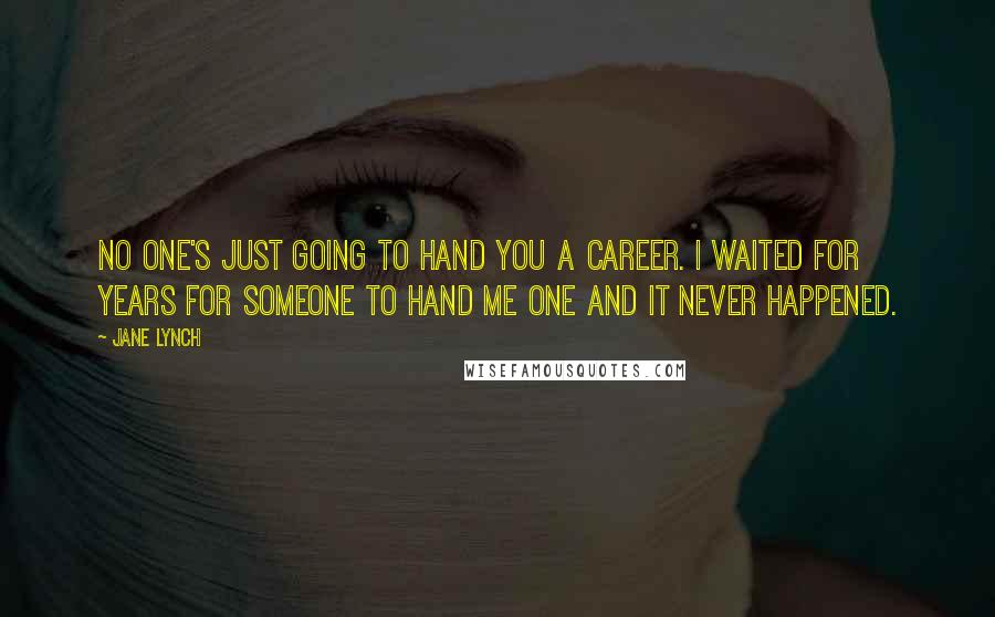 Jane Lynch Quotes: No one's just going to hand you a career. I waited for years for someone to hand me one and it never happened.