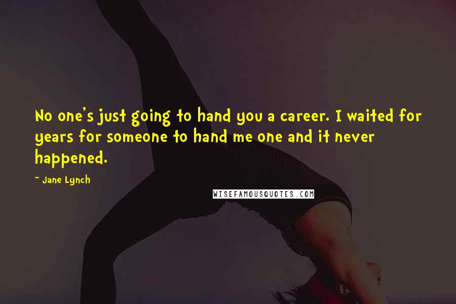 Jane Lynch Quotes: No one's just going to hand you a career. I waited for years for someone to hand me one and it never happened.